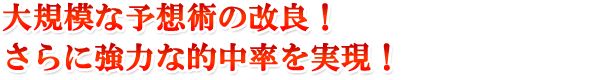 大規模な予想術の改良!さらに強力な的中率を実現!
